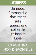 Un nodo. Immagini e documenti sulla repressione coloniale italiana in Libia libro