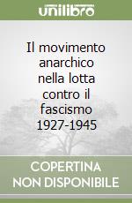 Il movimento anarchico nella lotta contro il fascismo 1927-1945 libro