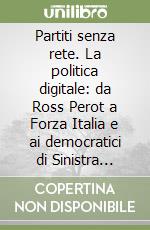 Partiti senza rete. La politica digitale: da Ross Perot a Forza Italia e ai democratici di Sinistra 1992-2002 libro