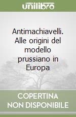 Antimachiavelli. Alle origini del modello prussiano in Europa libro