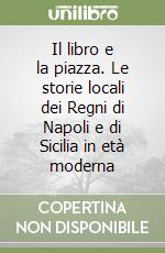 Il libro e la piazza. Le storie locali dei Regni di Napoli e di Sicilia in età moderna libro