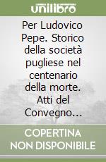 Per Ludovico Pepe. Storico della società pugliese nel centenario della morte. Atti del Convegno (Ostuni, 23 novembre 2003) libro