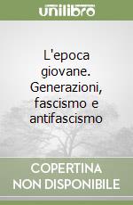 L'epoca giovane. Generazioni, fascismo e antifascismo libro