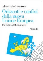 Orizzonti e confini della nuova Unione Europea. Dal Baltico al Mediterraneo libro