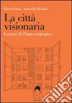 La città visionaria. Lezioni di piano strategico libro