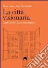 La città visionaria. Lezioni di piano strategico libro