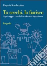 Tu secchi. Io fiorisco. Sogni, viaggi e ricordi di un educatore impertinente