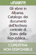 Gli ebrei in Albania. Catalogo dei documenti dell'Archivio centrale di Stato della Repubblica d'Albania. Ediz. italiana e albanese