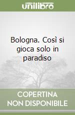 Bologna. Così si gioca solo in paradiso libro