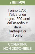 Torino 1706: l'alba di un regno. 300 anni dall'assedio e dalla battaglia di Torino libro