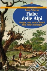 Fiabe delle Alpi. Streghe, fate, orchi e folletti delle nostre montagne libro