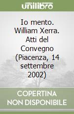 Io mento. William Xerra. Atti del Convegno (Piacenza, 14 settembre 2002)