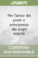 Per l'amor dei poeti o principessa dei sogni segreti libro