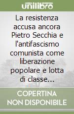 La resistenza accusa ancora Pietro Secchia e l'antifascismo comunista come liberazione popolare e lotta di classe (1943-1945) libro