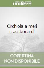 Circhiola a merì crasi bona dì