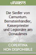 Die Siedler von Carnuntum. Bernsteinhändler, Kaiserpriester und Legionäre am Donaulimes libro