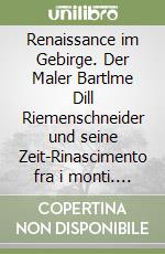 Renaissance im Gebirge. Der Maler Bartlme Dill Riemenschneider und seine Zeit-Rinascimento fra i monti. Il pittore Bartlme Dill Riemenschneider e il suo tempo. Ediz. bilingue