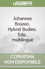 Johannes Bosisio. Hybrid Bodies. Ediz. multilingue libro