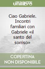 Ciao Gabriele. Incontri familiari con Gabriele «il santo del sorriso» libro