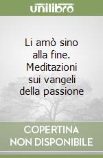 Li amò sino alla fine. Meditazioni sui vangeli della passione libro