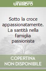 Sotto la croce appassionatamente. La santità nella famiglia passionista libro