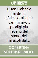 E san Gabriele mi disse: «Adesso alzati e cammina». I prodigi più recenti del santo dei miracoli dal 1975 al 2006