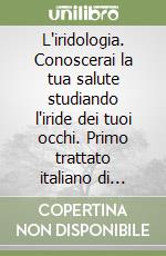 L'iridologia. Conoscerai la tua salute studiando l'iride dei tuoi occhi. Primo trattato italiano di autoiridiagnosi. Autogestione della salute libro