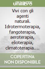 Vivi con gli agenti naturali. Idrotermoterapia, fangoterapia, aeroterapia, elioterapia, climatoterapia. Prontuario e casistica libro