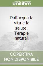 Dall'acqua la vita e la salute. Terapie naturali libro