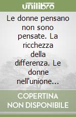 Le donne pensano non sono pensate. La ricchezza della differenza. Le donne nell'unione europea: dalle pari opportunità alle pari responsabilità libro