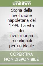 Storia della rivoluzione napoletana del 1799. La vita dei rivoluzionari meridionali per un ideale