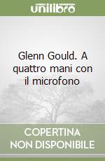 Glenn Gould. A quattro mani con il microfono