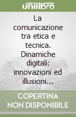 La comunicazione tra etica e tecnica. Dinamiche digitali: innovazioni ed illusioni tecnologiche