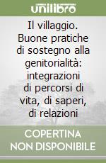 Il villaggio. Buone pratiche di sostegno alla genitorialità: integrazioni di percorsi di vita, di saperi, di relazioni