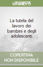 La tutela del lavoro dei bambini e degli adolescenti libro