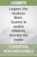 Legami che rendono liberi. Guarire le nostre relazioni, trovare noi stessi libro