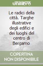 Le radici della città. Targhe illustrative degli edifici e dei luoghi del centro di Bergamo libro