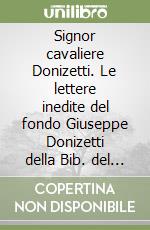 Signor cavaliere Donizetti. Le lettere inedite del fondo Giuseppe Donizetti della Bib. del Conservatorio S. Pietro a Majella di Napoli