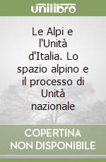 Le Alpi e l'Unità d'Italia. Lo spazio alpino e il processo di Unità nazionale libro