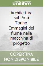 Architetture sul Po a Torino. Immagini del fiume nella macchina di progetto libro