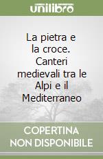 La pietra e la croce. Canteri medievali tra le Alpi e il Mediterraneo libro