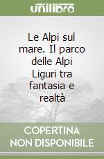 Le Alpi sul mare. Il parco delle Alpi Liguri tra fantasia e realtà libro