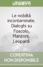 Le nobiltà incontaminate. Dialoghi su Foscolo, Manzoni, Leopardi libro