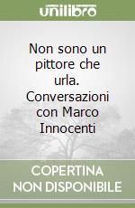 Non sono un pittore che urla. Conversazioni con Marco Innocenti libro