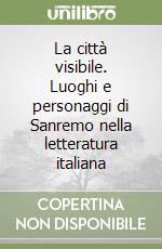 La città visibile. Luoghi e personaggi di Sanremo nella letteratura italiana libro