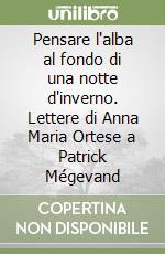 Pensare l'alba al fondo di una notte d'inverno. Lettere di Anna Maria Ortese a Patrick Mégevand libro