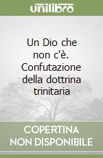 Un Dio che non c'è. Confutazione della dottrina trinitaria