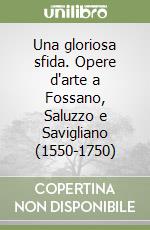 Una gloriosa sfida. Opere d'arte a Fossano, Saluzzo e Savigliano (1550-1750) libro