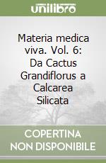 Materia medica viva. Vol. 6: Da Cactus Grandiflorus a Calcarea Silicata libro