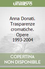 Anna Donati. Trasparenze cromatiche. Opere 1993-2004